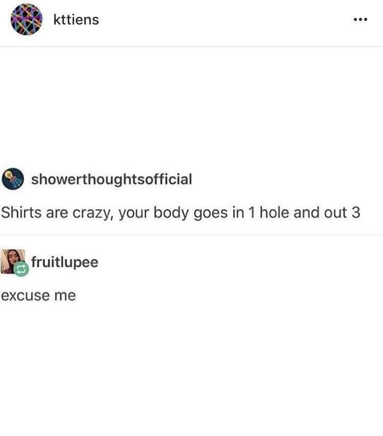 Humour - kttiens kttiens showerthoughtsofficial Shirts are crazy, your body goes in 1 hole and out 3 fruitlupee excuse me