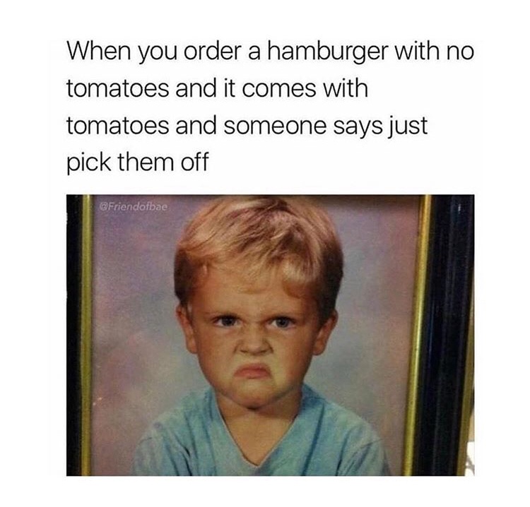 it's already been tainted with the juices karen - When you order a hamburger with no tomatoes and it comes with tomatoes and someone says just pick them off Friendofbae