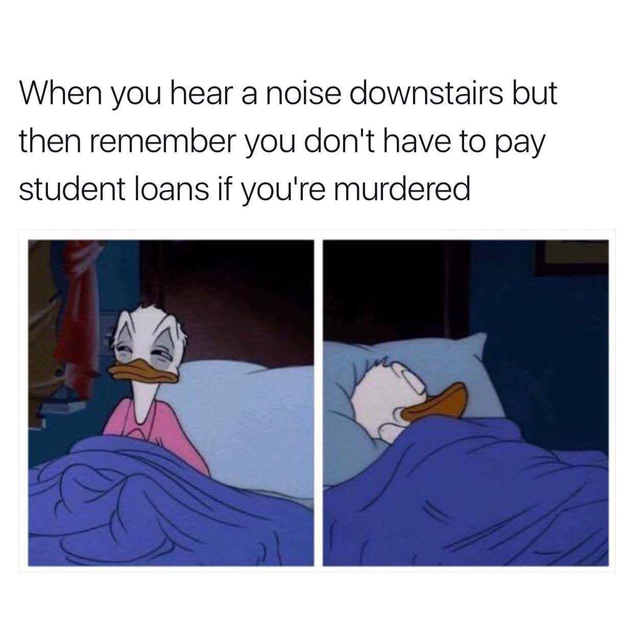 you hear something go bump - When you hear a noise downstairs but then remember you don't have to pay student loans if you're murdered