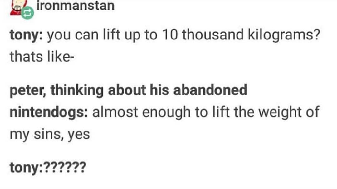 tumblr - document - ironmanstan tony you can lift up to 10 thousand kilograms? thats peter, thinking about his abandoned nintendogs almost enough to lift the weight of my sins, yes tony??????