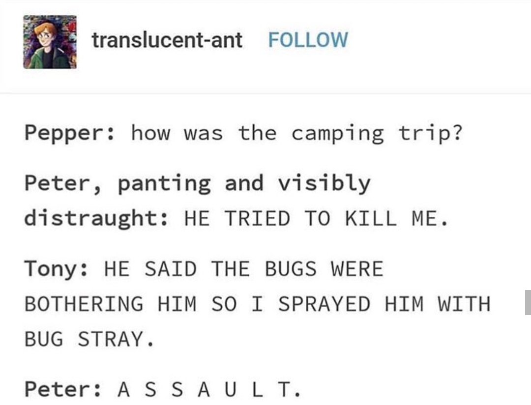 tumblr - nesta and cassian meme - translucentant Pepper how was the camping trip? Peter, panting and visibly distraught He Tried To Kill Me. Tony He Said The Bugs Were Bothering Him So I Sprayed Him With Bug Stray. Peter A S S A Ult.