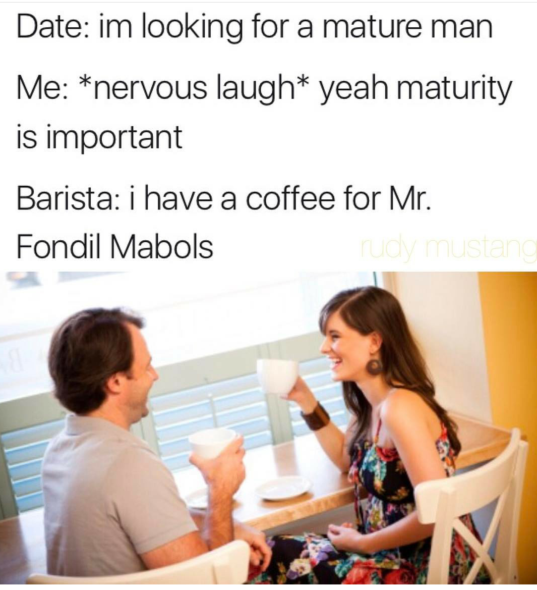 memes - good places to go on a date - Date im looking for a mature man Me nervous laugh yeah maturity is important Barista i have a coffee for Mr. Fondil Mabols