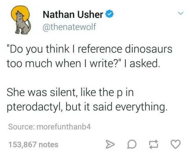 memes - dinosaur tweet - Nathan Usher "Do you think I reference dinosaurs too much when I write?" | asked. She was silent, the p in pterodactyl, but it said everything. Source morefunthanb4 153,867 notes > D B 153,867 notes