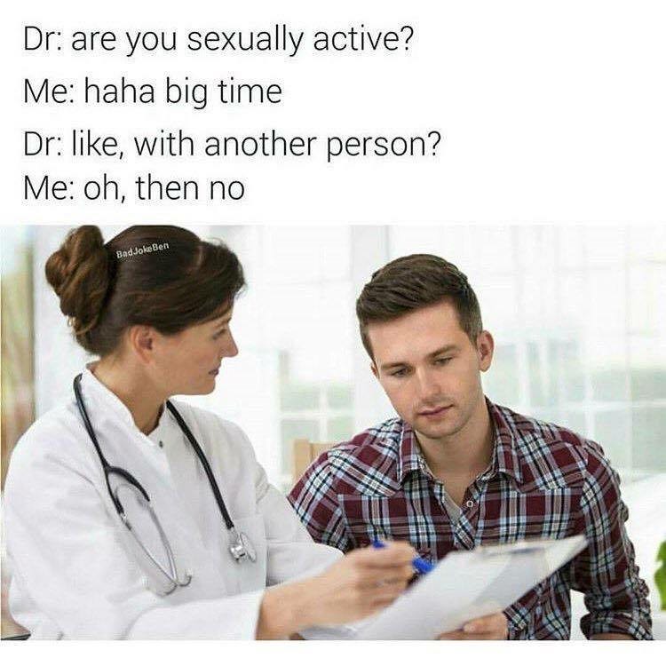 memes - doctor are you sexually active meme - Dr are you sexually active? Me haha big time Dr , with another person? Me oh, then no Bad Joke Ben