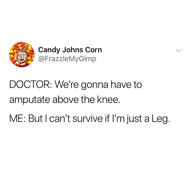 memes - Candy Johns Corn Doctor We're gonna have to amputate above the knee. Me But I can't survive if I'm just a Leg.