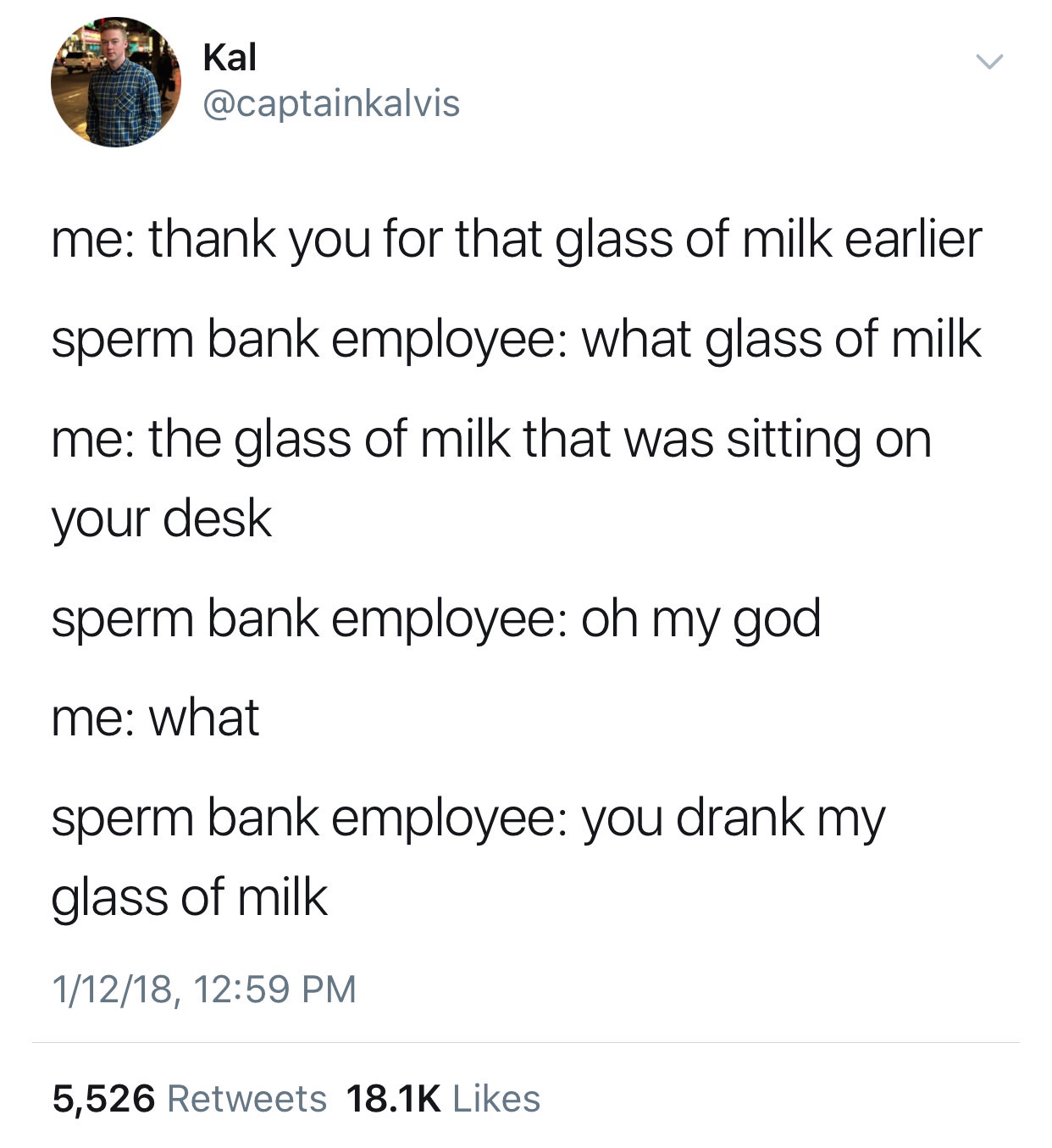 memes - Meme - Kal me thank you for that glass of milk earlier sperm bank employee what glass of milk me the glass of milk that was sitting on your desk sperm bank employee oh my god me what sperm bank employee you drank my glass of milk 11218, 5,526