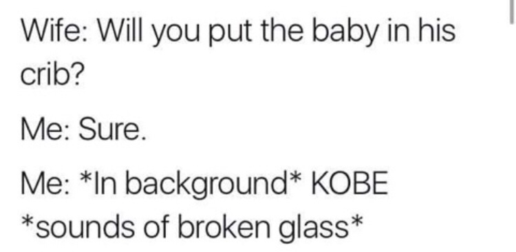 memes - not perfect quotes - Wife Will you put the baby in his crib? Me Sure. Me In background Kobe sounds of broken glass