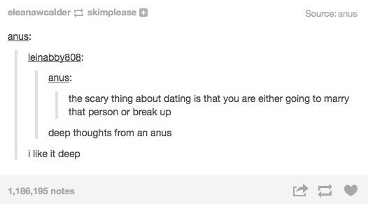 memes - text posts funny shower thoughts - eleanawcalderskimplease Source anus anus leinabby808 anus the scary thing about dating is that you are either going to marry that person or break up deep thoughts from an anus i it deep 1,186,195 notes
