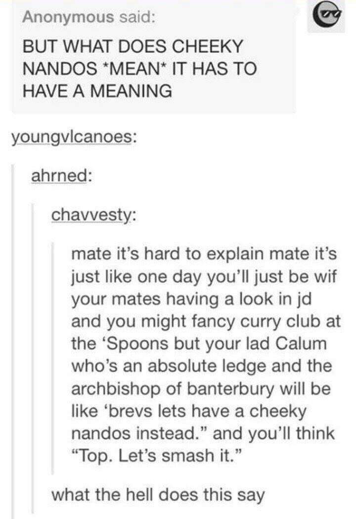 memes - but what does cheeky nandos mean - Anonymous said But What Does Cheeky Nandos Mean It Has To Have A Meaning youngvlcanoes ahrned chavvesty mate it's hard to explain mate it's just one day you'll just be wif your mates having a look in jd and you m
