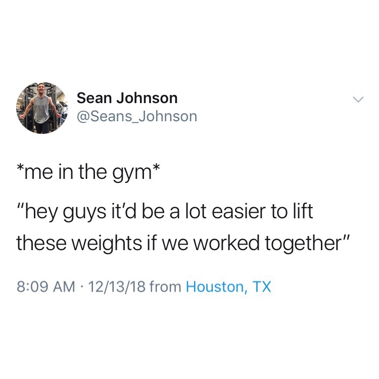 dank memes - Sean Johnson me in the gym "hey guys it'd be a lot easier to lift these weights if we worked together" 121318 from Houston, Tx