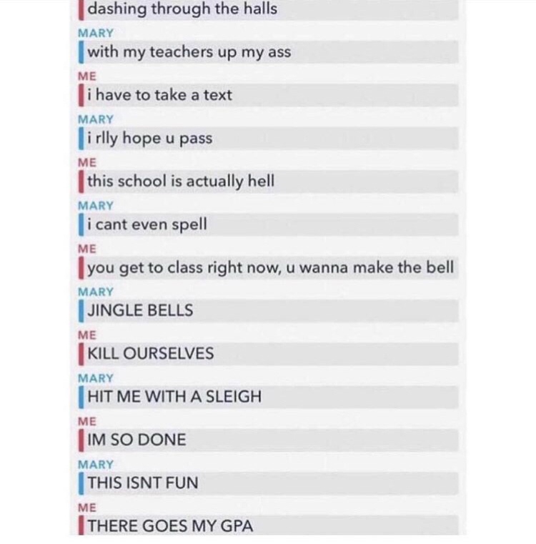 dank memes - jingle bells school version - dashing through the halls Mary | with my teachers up my ass Me i have to take a text Mary i rlly hope u pass Me this school is actually hell Mary i cant even spell Me you get to class right now, u wanna make the 