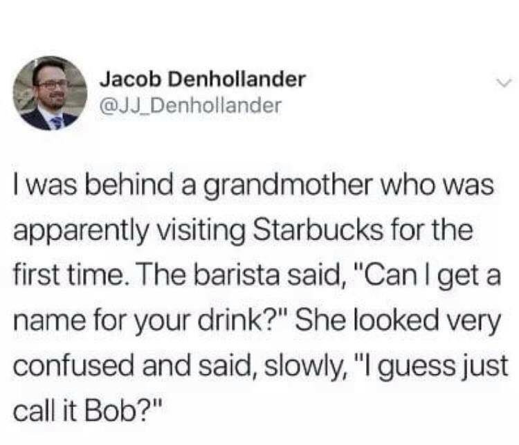 dank memes - memes about getting to know someone - Jacob Denhollander Denhollander I was behind a grandmother who was apparently visiting Starbucks for the first time. The barista said, "Can I get a name for your drink?" She looked very confused and said,