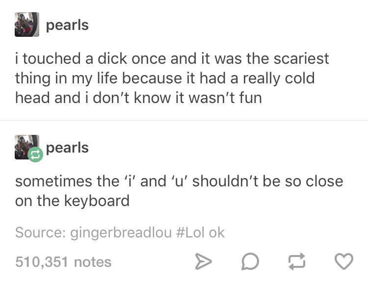 touched a duck once - pearls i touched a dick once and it was the scariest thing in my life because it had a really cold head and i don't know it wasn't fun pearls sometimes the 'i' and 'u' shouldn't be so close on the keyboard Source gingerbreadlou ok 51
