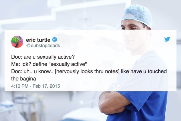eric turtle Doc are u sexually active? Me idk? define "sexually active" Doc uh.. u know.. nervously looks thru notes have u touched the bagina