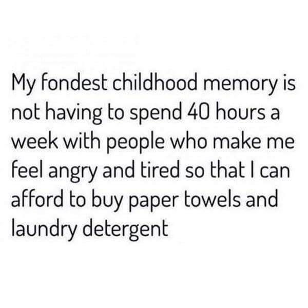 My fondest childhood memory is not having to spend 40 hours a week with people who make me feel angry and tired so that I can afford to buy paper towels and laundry detergent