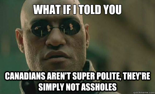 canadians memes - What If I Told You Canadians Aren'T Super Polite, They'Re Simply Not Assholes