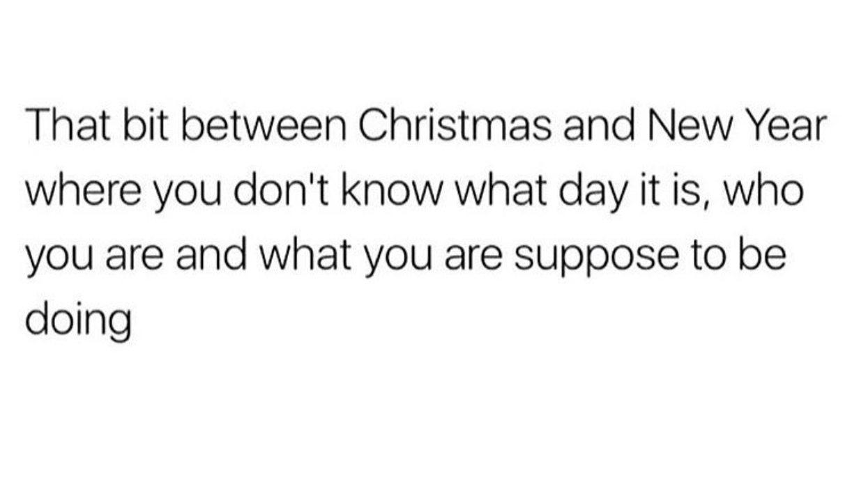 relatable funny quotes - That bit between Christmas and New Year where you don't know what day it is, who you are and what you are suppose to be doing