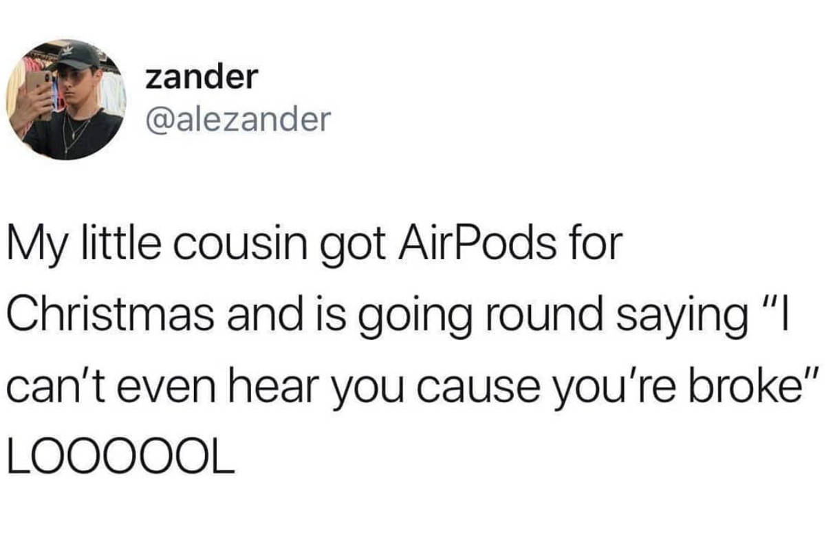 zander My little cousin got AirPods for Christmas and is going round saying "I can't even hear you cause you're broke" Loooool