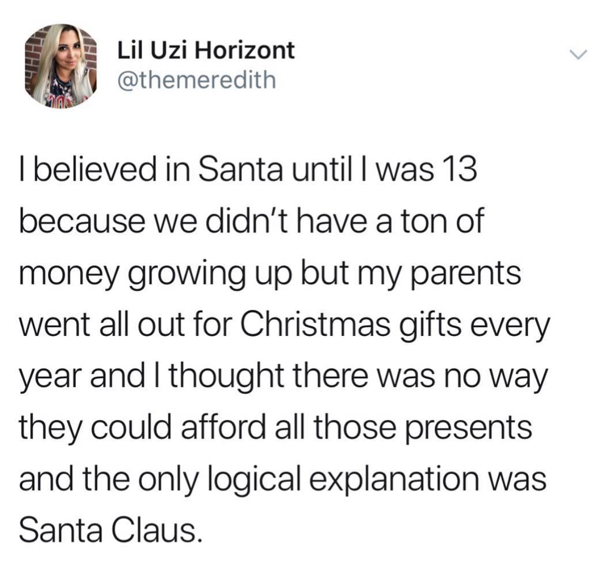 Lil Uzi Horizont I believed in Santa until I was 13 because we didn't have a ton of money growing up but my parents went all out for Christmas gifts every year and I thought there was no way they could afford all those presents and the only logical…