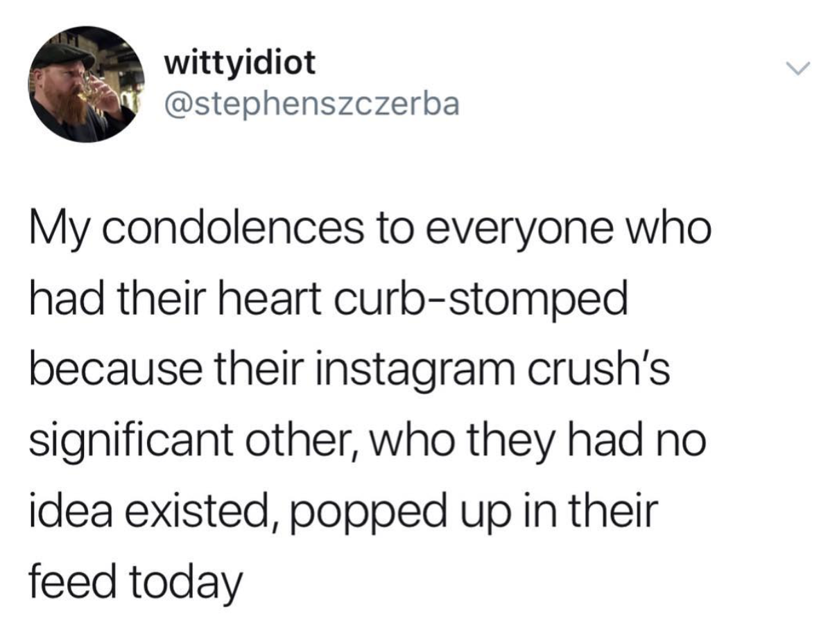 wittyidiot My condolences to everyone who had their heart curbstomped because their instagram crush's significant other, who they had no idea existed, popped up in their feed today