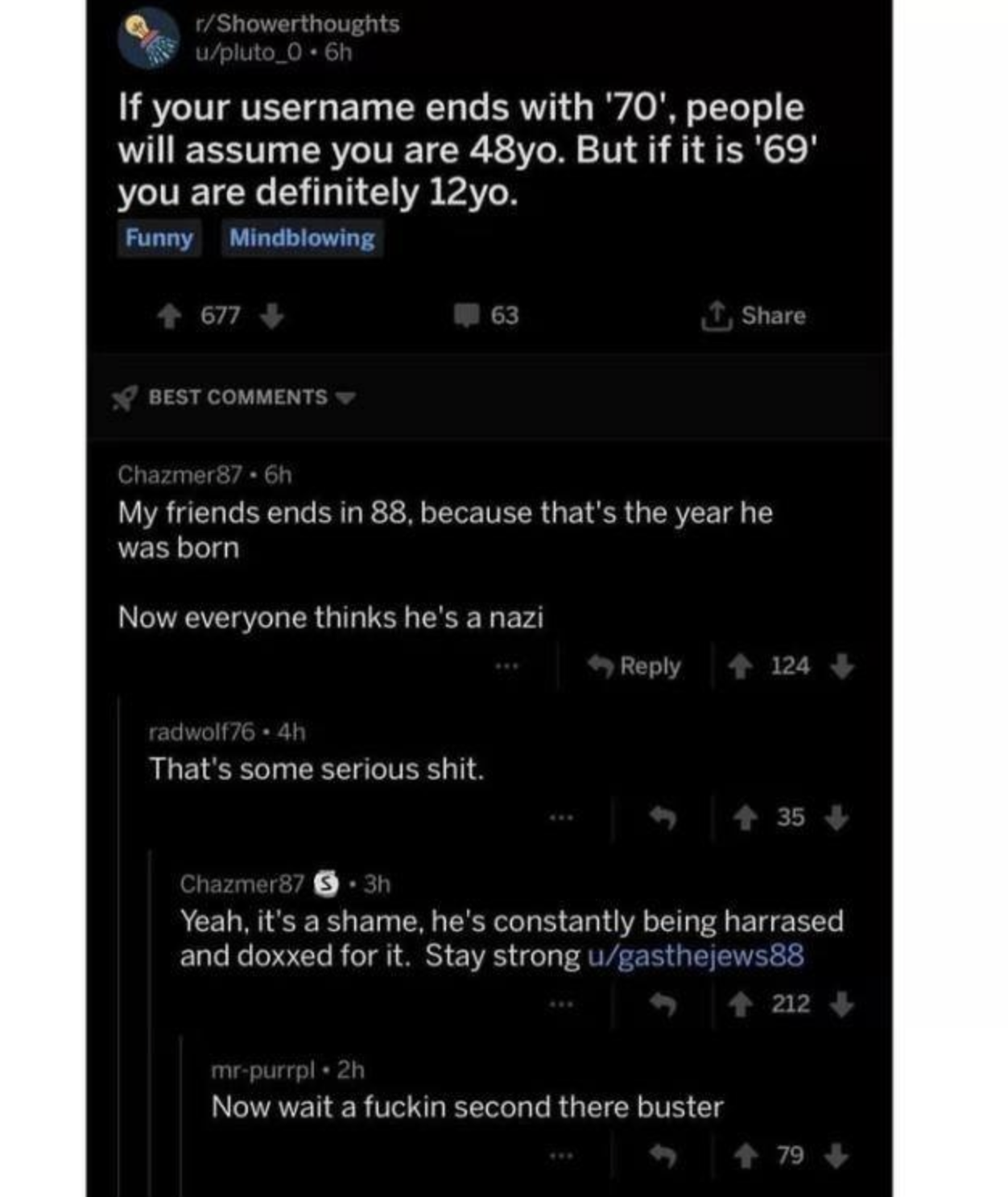 software - Showerthoughts upluto_0.6h If your username ends with '70', people will assume you are 48yo. But if it is '69' you are definitely 12yo. Funny Mindblowing 4 677 Best Chazmer87.6h My friends ends in 88, because that's the year he was born Now eve