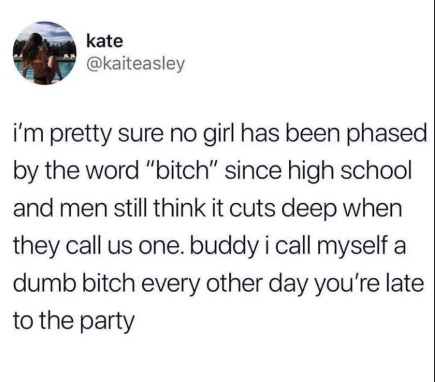 document - kate i'm pretty sure no girl has been phased by the word "bitch" since high school and men still think it cuts deep when they call us one. buddy i call myself a dumb bitch every other day you're late to the party