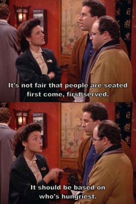 memes - seinfeld elaine funny quotes - It's not fair that people are seated first come, first served. It should be based on who's hungriest.