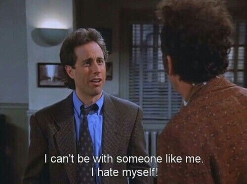 memes - seinfeld quotes - I can't be with someone me. I hate myself!