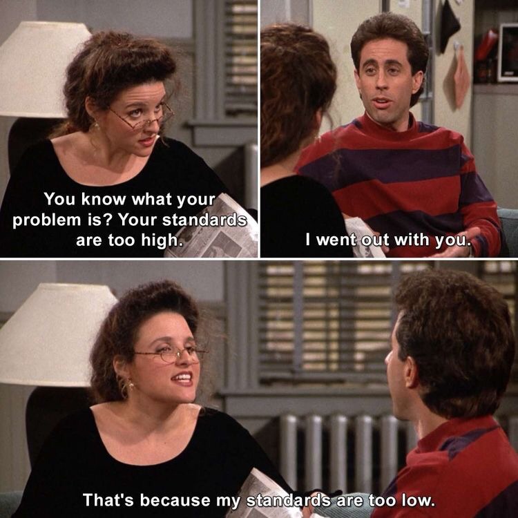 memes - seinfeld meme - You know what your problem is? Your standards are too high. I went out with you. That's because my standards are too low.