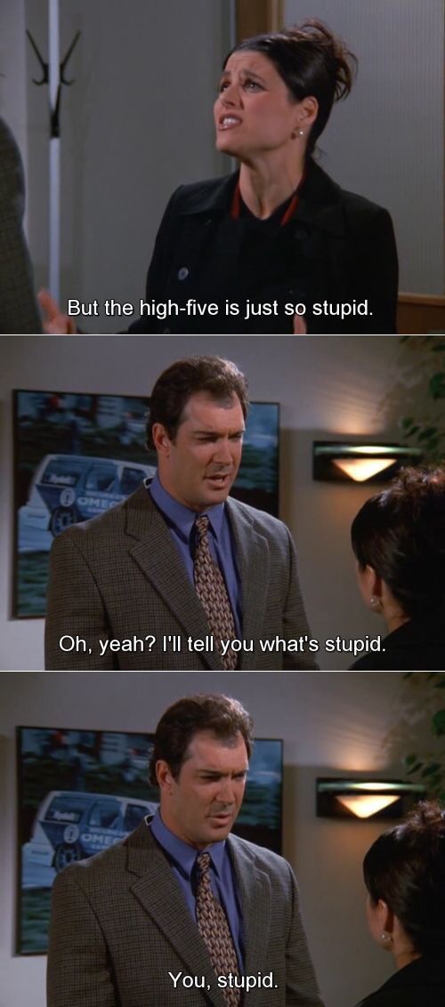 memes - david puddy quotes - But the highfive is just so stupid. On Oh, yeah? I'll tell you what's stupid. You, stupid.