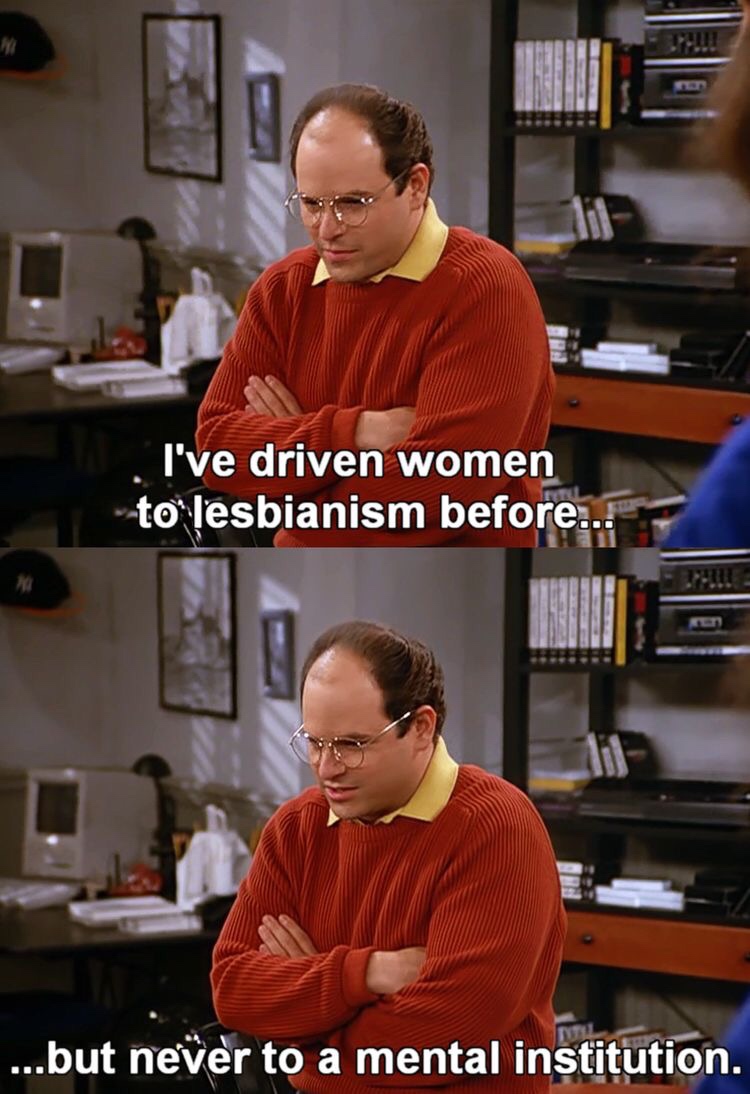 memes - george costanza women - I've driven women to lesbianism before... but never to a mental institution.