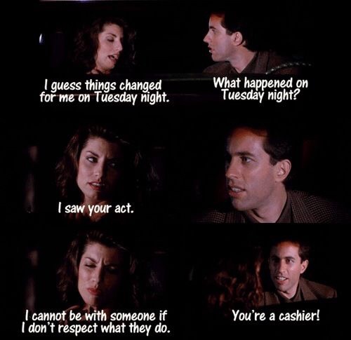 memes - seinfeld you re a cashier - I guess things changed for me on Tuesday night. What happened on Tuesday night? I saw your act. I cannot be with someone if I don't respect what they do. You're a cashier!