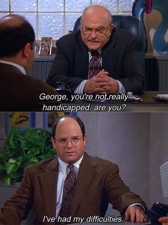memes - seinfeld meme george - George, you're not really handicapped, are you? I've had my difficulties.