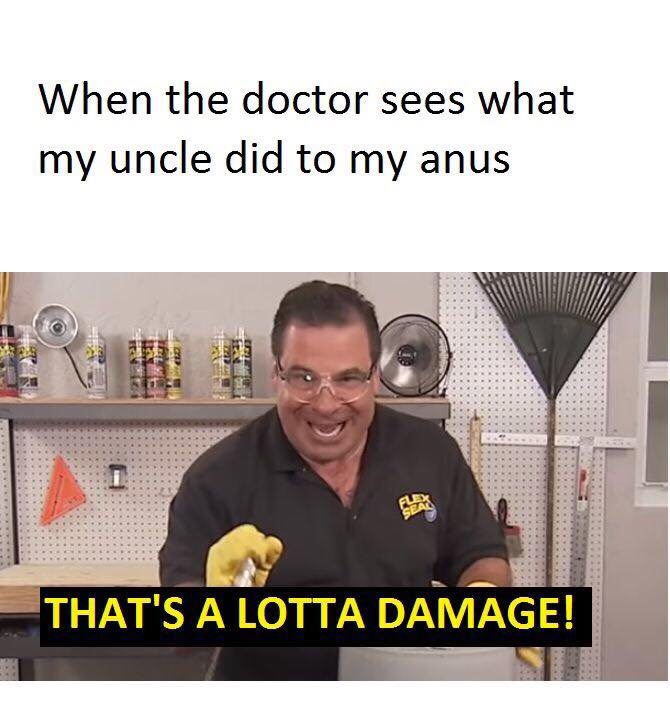 thats a whole lotta damage - When the doctor sees what my uncle did to my anus That'S A Lotta Damage!