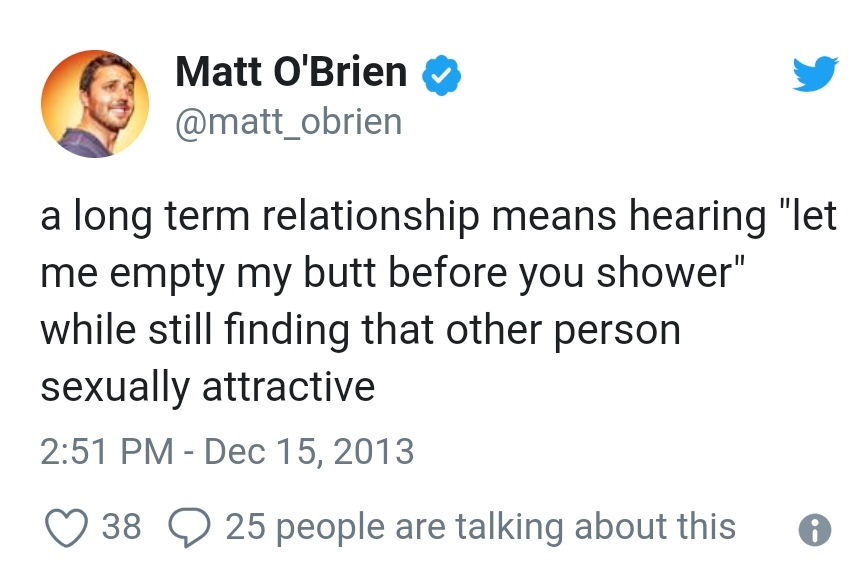 Matt O'Brien a long term relationship means hearing "let me empty my butt before you shower" while still finding that other person sexually attractive 38 6
