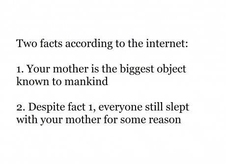 Two facts according to the internet 1. Your mother is the biggest object known to mankind 2. Despite fact 1, everyone still slept with your mother for some reason