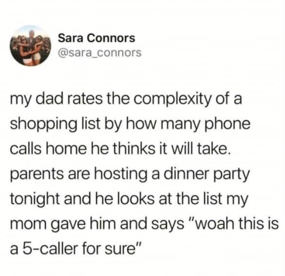 memes - people you know become people - Sara Connors my dad rates the complexity of a shopping list by how many phone calls home he thinks it will take. parents are hosting a dinner party tonight and he looks at the list my mom gave him and says "woah thi