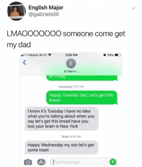 memes - wholesome dad memes - English Major LMAOO00000 someone come get my dad TMobile WiFi 59% El Dado > of Friday Yesterday Happy Tuesday dad. Let's get this bread I know it's Tuesday I have no idea what you're talking about when you say let's get this 