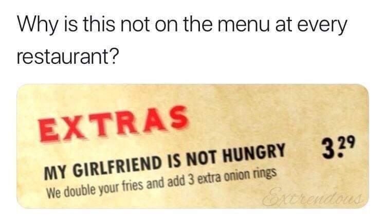 my girlfriend isnt hungry - Why is this not on the menu at every restaurant? My Girlfriend Is Not Hungry We double your fries and add 3 extra onion rings 329