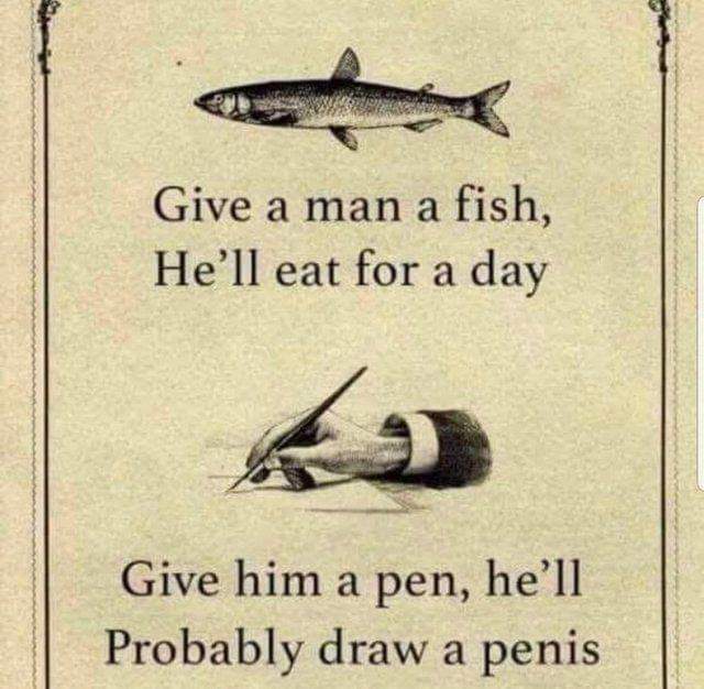 give a man a fish he ll eat for a day - Give a man a fish, He'll eat for a day Give him a pen, he'll Probably draw a penis