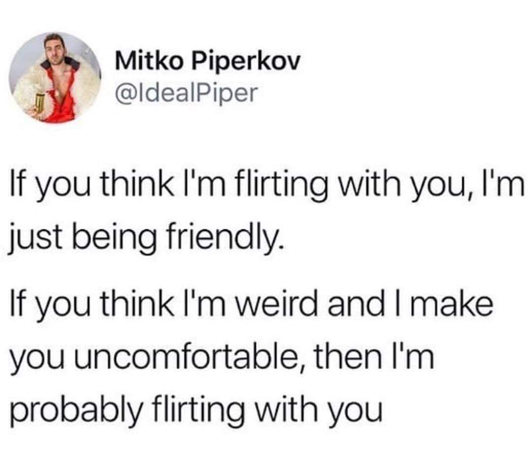 if you think i m flirting with you - Mitko Piperkov If you think I'm flirting with you, I'm just being friendly. If you think I'm weird and I make you uncomfortable, then I'm probably flirting with you