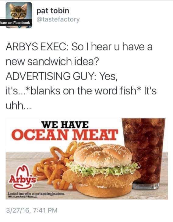 ocean meat take me by the feet - pat tobin hare on Facebook Arbys Exec Sol hear u have a new sandwich idea? Advertising Guy Yes, it's...blanks on the word fish It's uhh... We Have Ocean Meat Arbys Limited time offer at participating locations Tmo Pwc 3271