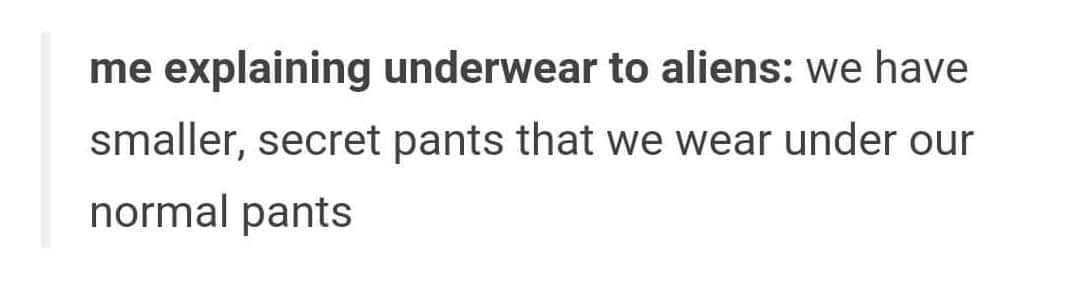 document - me explaining underwear to aliens we have smaller, secret pants that we wear under our normal pants