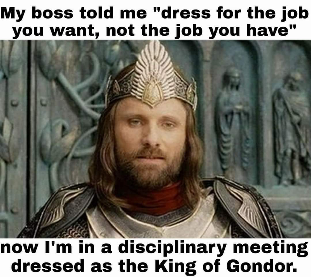 gondor memes - My boss told me "dress for the job you want, not the job you have" now I'm in a disciplinary meeting dressed as the King of Gondor.