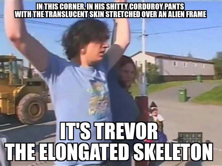 meme funny trailer park boys - In This Corner. In His Shitty Corduroy Pants With The Translucent Skin Stretched Over An Alien Frame It'S Trevor The Elongated Skeleton