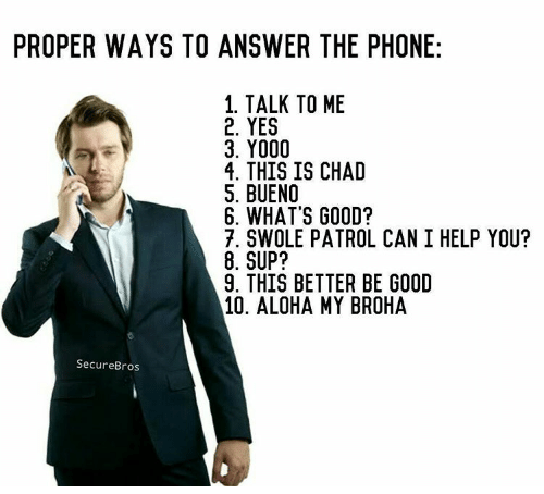 meme proper ways to answer the phone - Proper Ways To Answer The Phone 1. Talk To Me 2. Yes 3. Y000 4. This Is Chad 5. Bueno 6. What'S Good? 7. Swole Patrol Can I Help You? 8. Sup? 9. This Better Be Good 10. Aloha My Broha SecureBros