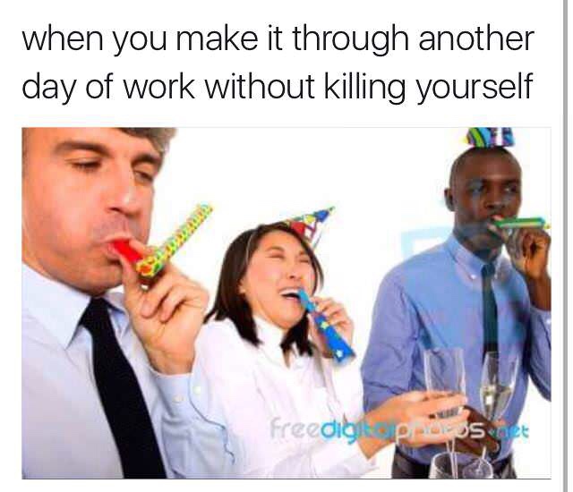 meme another day at work meme - when you make it through another day of work without killing yourself Freedigt post