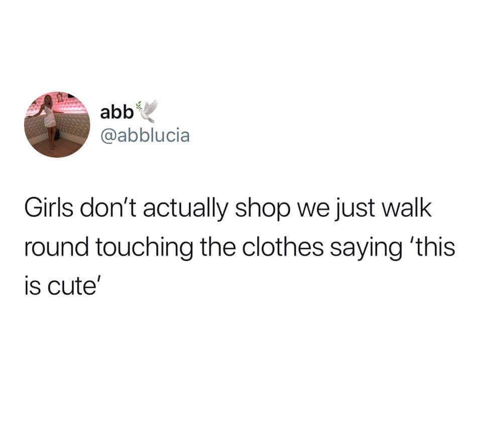 meme girls dont actually shop meme - abb Girls don't actually shop we just walk round touching the clothes saying 'this is cute'
