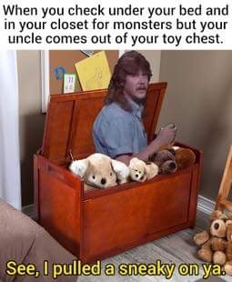 pulled a little sneaky on you - When you check under your bed and in your closet for monsters but your uncle comes out of your toy chest. See, I pulled a sneaky on ya.