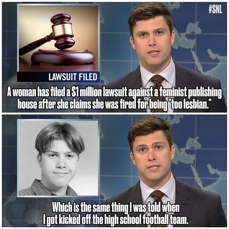 snl memes colin jost - Lawsuit Filed A woman has filed a $1 million lawsuit against a feminist publishing house after she claims she was fired for being too lesbian." Which is the same thing was told when Igot kicked off the high school football team.